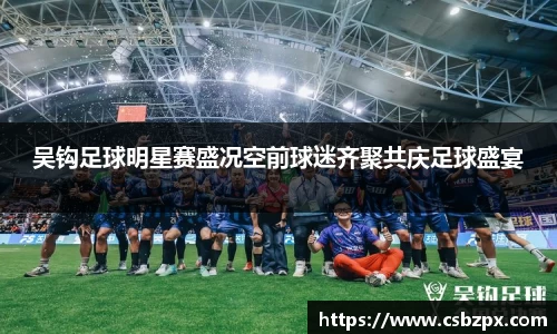 吴钩足球明星赛盛况空前球迷齐聚共庆足球盛宴