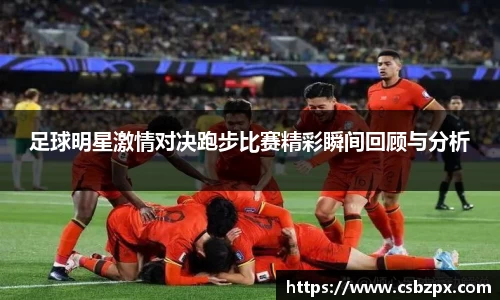 足球明星激情对决跑步比赛精彩瞬间回顾与分析
