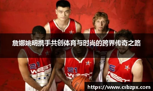 詹娜姚明携手共创体育与时尚的跨界传奇之路