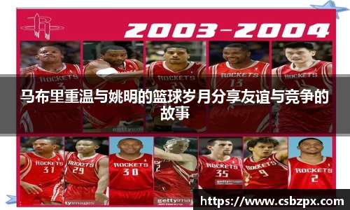 马布里重温与姚明的篮球岁月分享友谊与竞争的故事