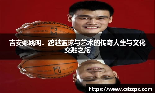 吉安娜姚明：跨越篮球与艺术的传奇人生与文化交融之旅