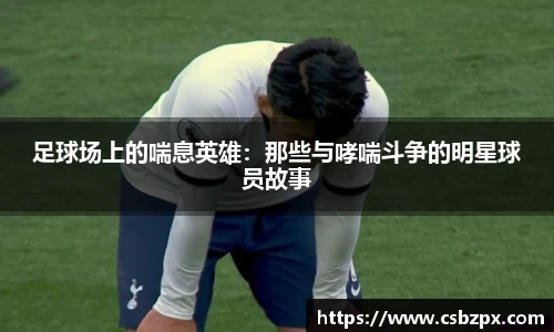 足球场上的喘息英雄：那些与哮喘斗争的明星球员故事