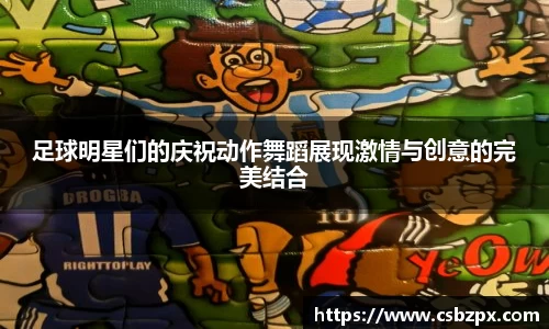足球明星们的庆祝动作舞蹈展现激情与创意的完美结合