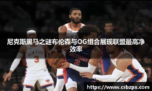 尼克斯黑马之谜布伦森与OG组合展现联盟最高净效率