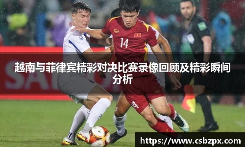 越南与菲律宾精彩对决比赛录像回顾及精彩瞬间分析