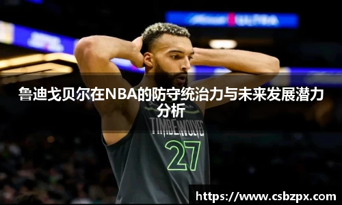 鲁迪戈贝尔在NBA的防守统治力与未来发展潜力分析
