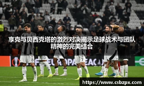 享克与贝西克塔的激烈对决揭示足球战术与团队精神的完美结合