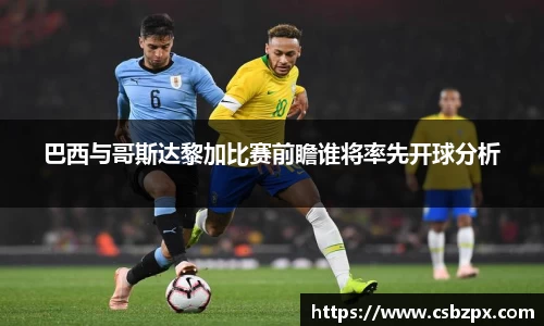 巴西与哥斯达黎加比赛前瞻谁将率先开球分析