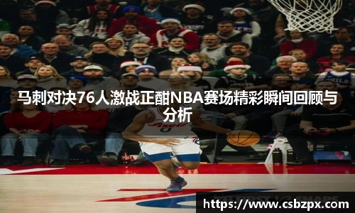 马刺对决76人激战正酣NBA赛场精彩瞬间回顾与分析